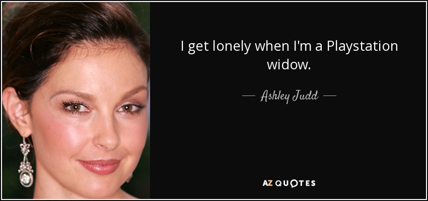 I get lonely when I'm a Playstation widow. - Ashley Judd
