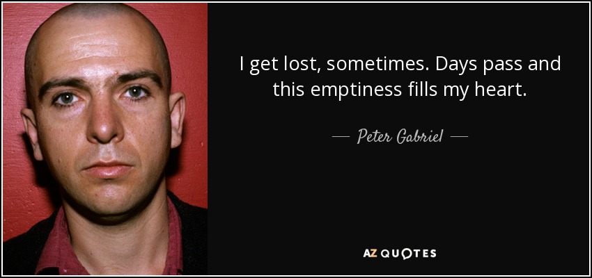 I get lost, sometimes. Days pass and this emptiness fills my heart. - Peter Gabriel