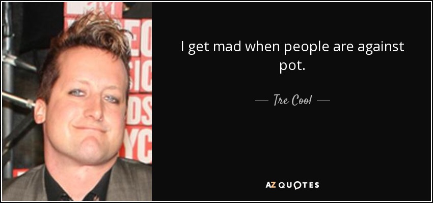 I get mad when people are against pot. - Tre Cool