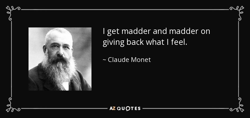 I get madder and madder on giving back what I feel. - Claude Monet