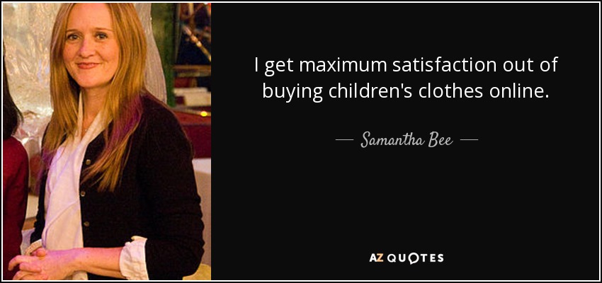 I get maximum satisfaction out of buying children's clothes online. - Samantha Bee