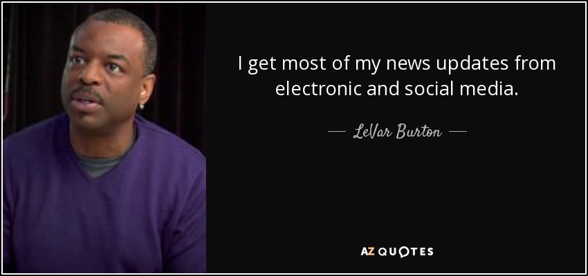 I get most of my news updates from electronic and social media. - LeVar Burton