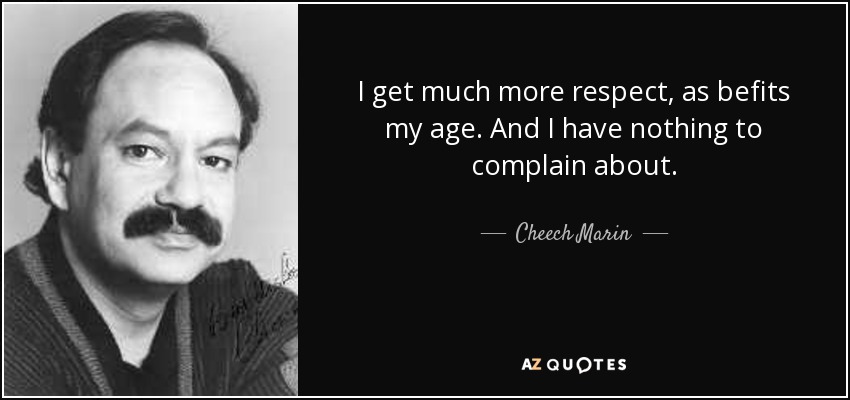 I get much more respect, as befits my age. And I have nothing to complain about. - Cheech Marin