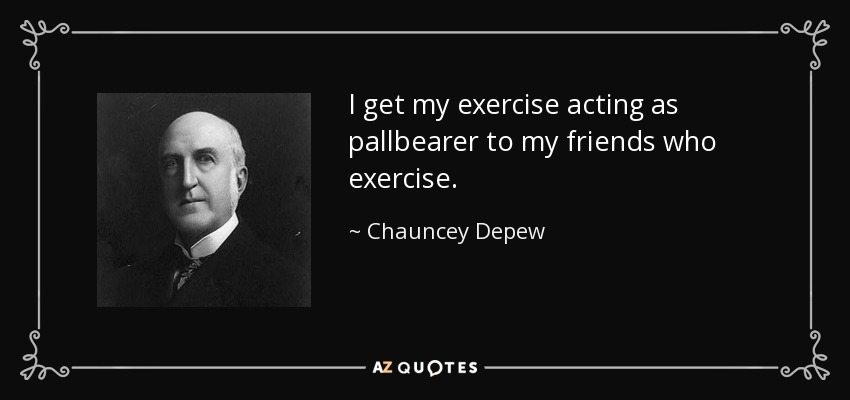 I get my exercise acting as pallbearer to my friends who exercise. - Chauncey Depew