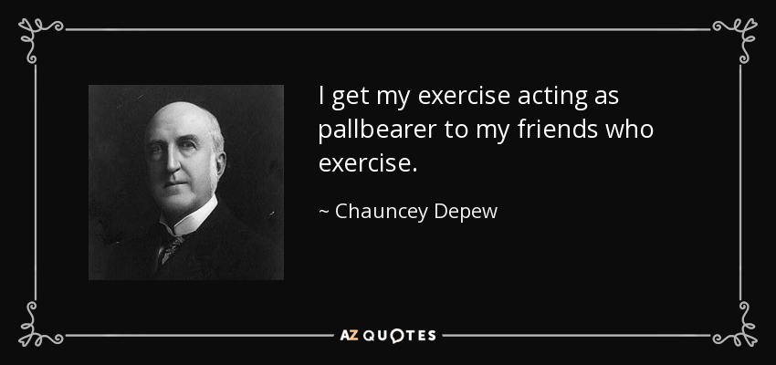 I get my exercise acting as pallbearer to my friends who exercise. - Chauncey Depew