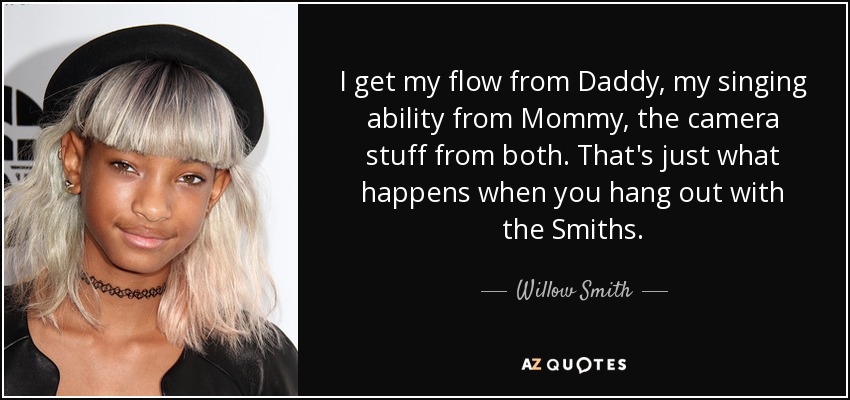 I get my flow from Daddy, my singing ability from Mommy, the camera stuff from both. That's just what happens when you hang out with the Smiths. - Willow Smith