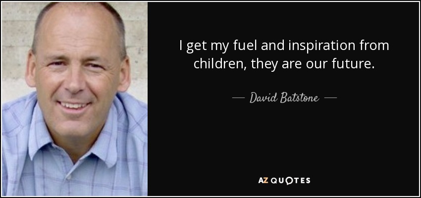 I get my fuel and inspiration from children, they are our future. - David Batstone