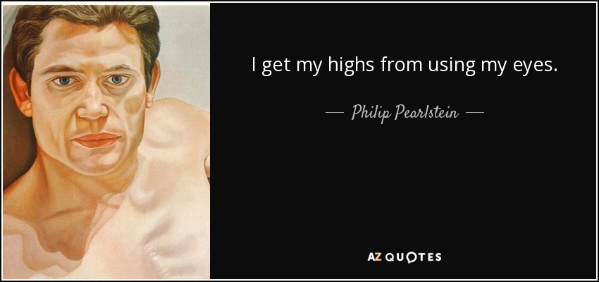 I get my highs from using my eyes. - Philip Pearlstein