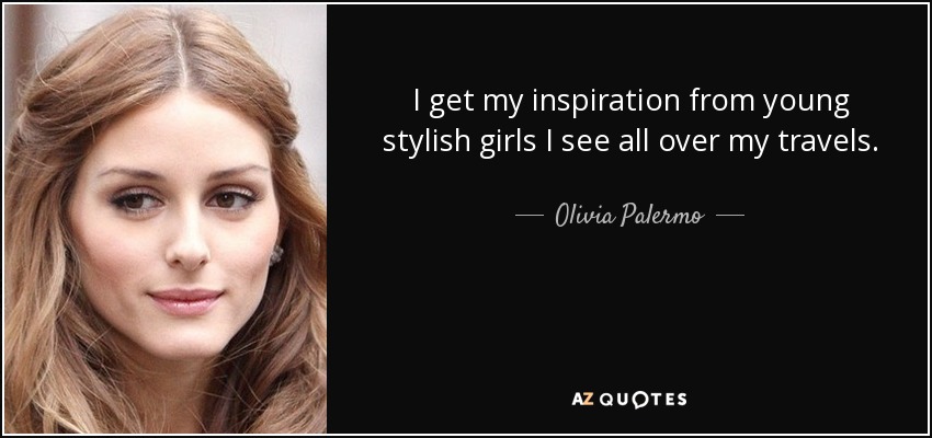 I get my inspiration from young stylish girls I see all over my travels. - Olivia Palermo