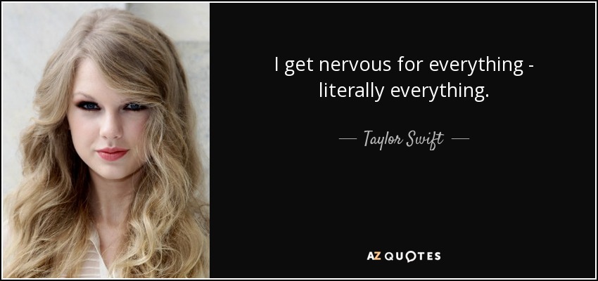 I get nervous for everything - literally everything. - Taylor Swift
