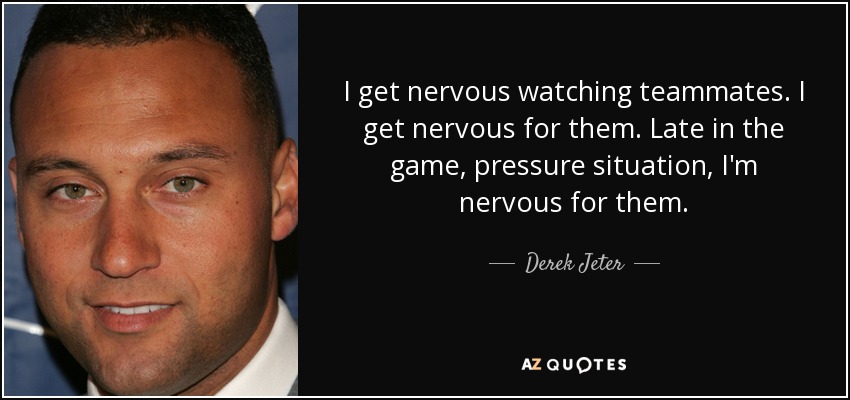 I get nervous watching teammates. I get nervous for them. Late in the game, pressure situation, I'm nervous for them. - Derek Jeter