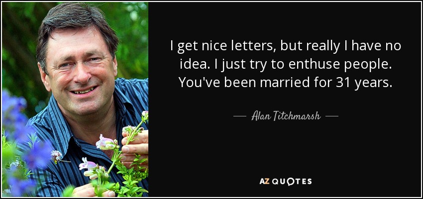 I get nice letters, but really I have no idea. I just try to enthuse people. You've been married for 31 years. - Alan Titchmarsh