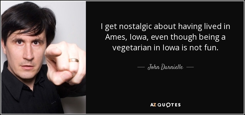 I get nostalgic about having lived in Ames, Iowa, even though being a vegetarian in Iowa is not fun. - John Darnielle