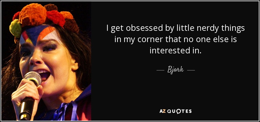 I get obsessed by little nerdy things in my corner that no one else is interested in. - Bjork