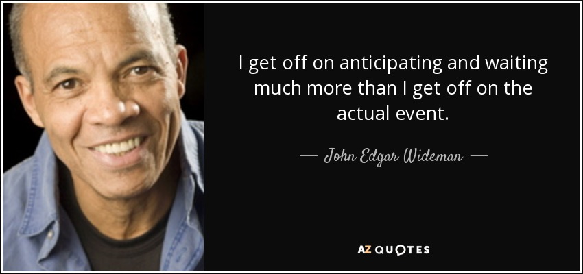 I get off on anticipating and waiting much more than I get off on the actual event. - John Edgar Wideman