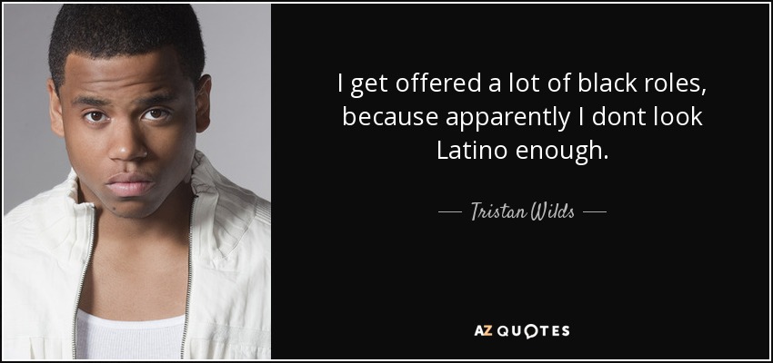 I get offered a lot of black roles, because apparently I dont look Latino enough. - Tristan Wilds