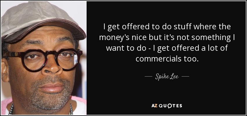 I get offered to do stuff where the money's nice but it's not something I want to do - I get offered a lot of commercials too. - Spike Lee