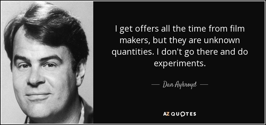 I get offers all the time from film makers, but they are unknown quantities. I don't go there and do experiments. - Dan Aykroyd