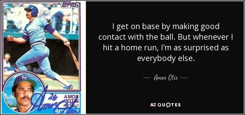 I get on base by making good contact with the ball. But whenever I hit a home run, I'm as surprised as everybody else. - Amos Otis