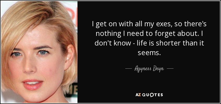 I get on with all my exes, so there's nothing I need to forget about. I don't know - life is shorter than it seems. - Agyness Deyn