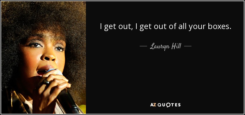 I get out, I get out of all your boxes. - Lauryn Hill
