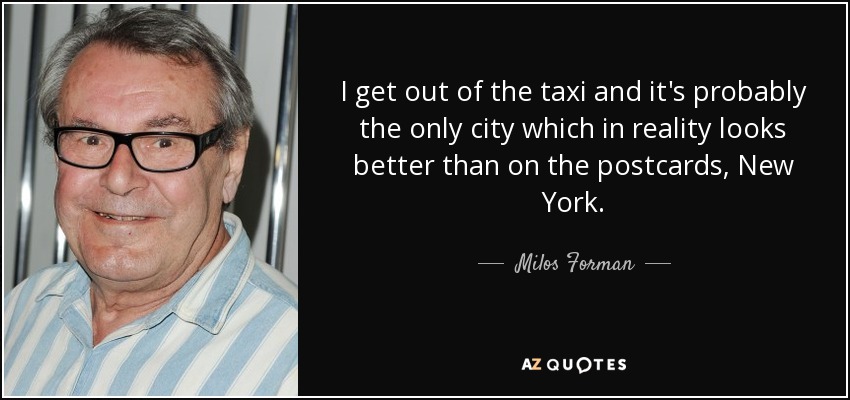 I get out of the taxi and it's probably the only city which in reality looks better than on the postcards, New York. - Milos Forman
