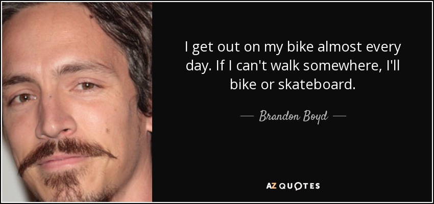I get out on my bike almost every day. If I can't walk somewhere, I'll bike or skateboard. - Brandon Boyd