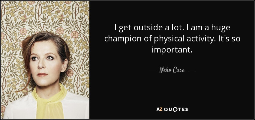 I get outside a lot. I am a huge champion of physical activity. It's so important. - Neko Case
