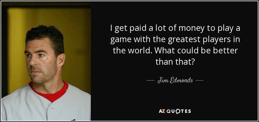 I get paid a lot of money to play a game with the greatest players in the world. What could be better than that? - Jim Edmonds