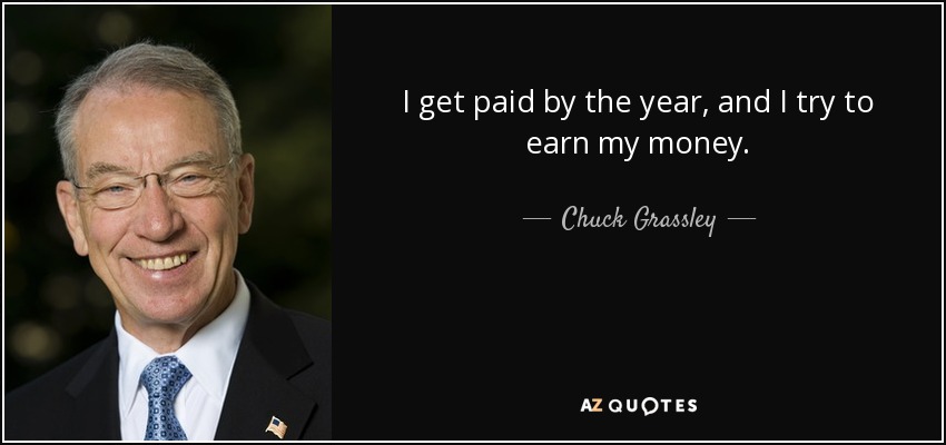 I get paid by the year, and I try to earn my money. - Chuck Grassley
