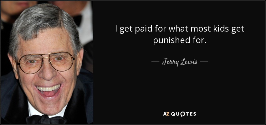 I get paid for what most kids get punished for. - Jerry Lewis