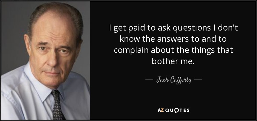I get paid to ask questions I don't know the answers to and to complain about the things that bother me. - Jack Cafferty