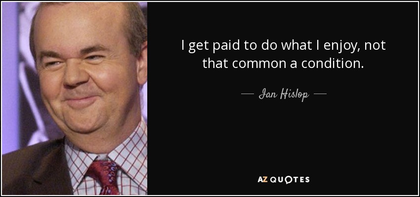 I get paid to do what I enjoy, not that common a condition. - Ian Hislop