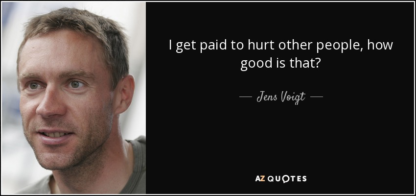 I get paid to hurt other people, how good is that? - Jens Voigt