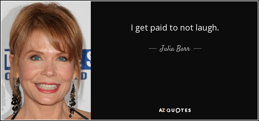 I get paid to not laugh. - Julia Barr