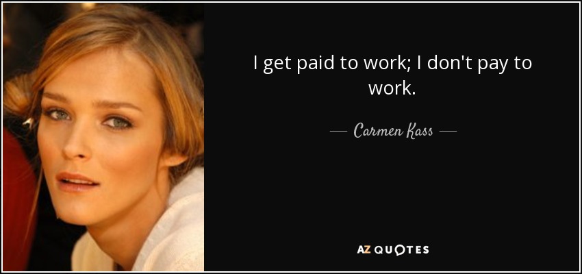 I get paid to work; I don't pay to work. - Carmen Kass