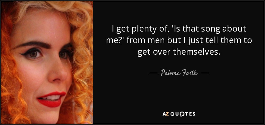 I get plenty of, 'Is that song about me?' from men but I just tell them to get over themselves. - Paloma Faith