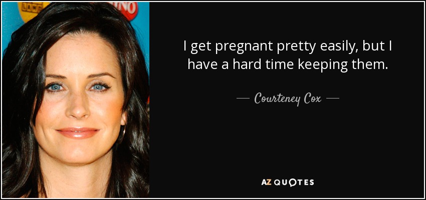 I get pregnant pretty easily, but I have a hard time keeping them. - Courteney Cox