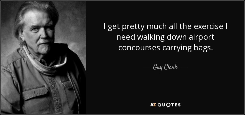 I get pretty much all the exercise I need walking down airport concourses carrying bags. - Guy Clark