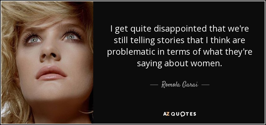 I get quite disappointed that we're still telling stories that I think are problematic in terms of what they're saying about women. - Romola Garai