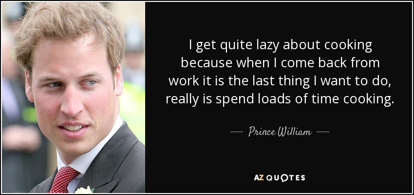 I get quite lazy about cooking because when I come back from work it is the last thing I want to do, really is spend loads of time cooking. - Prince William