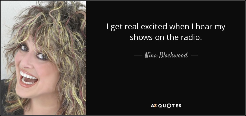 I get real excited when I hear my shows on the radio. - Nina Blackwood