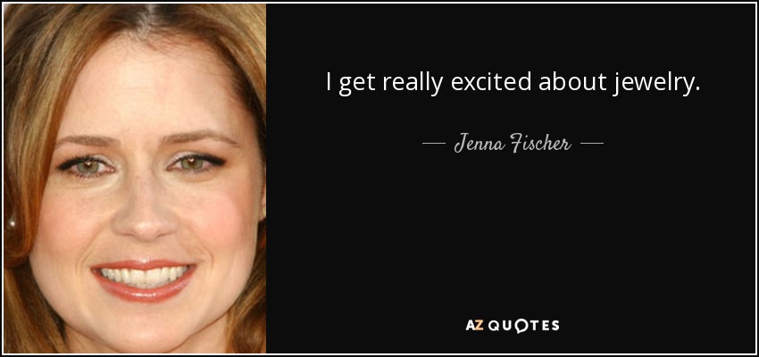 I get really excited about jewelry. - Jenna Fischer