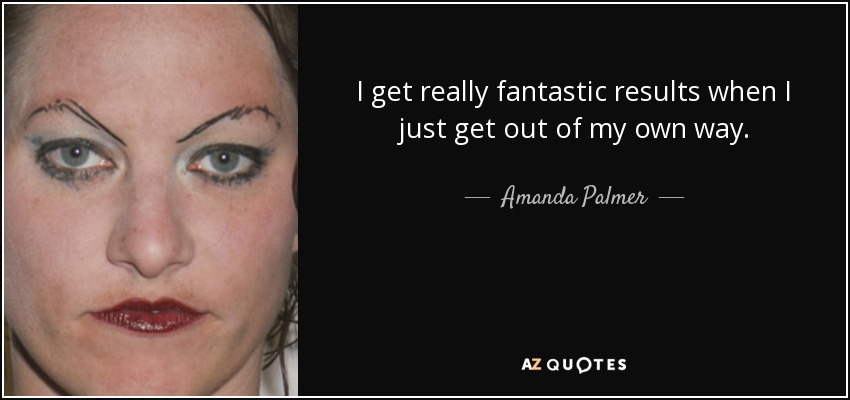 I get really fantastic results when I just get out of my own way. - Amanda Palmer