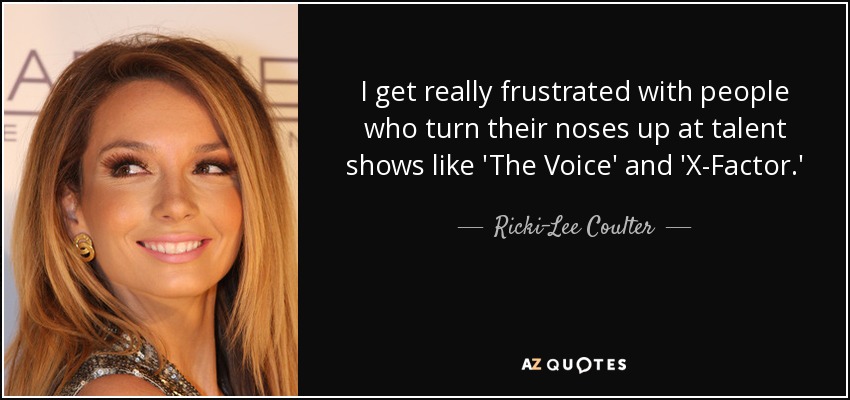 I get really frustrated with people who turn their noses up at talent shows like 'The Voice' and 'X-Factor.' - Ricki-Lee Coulter