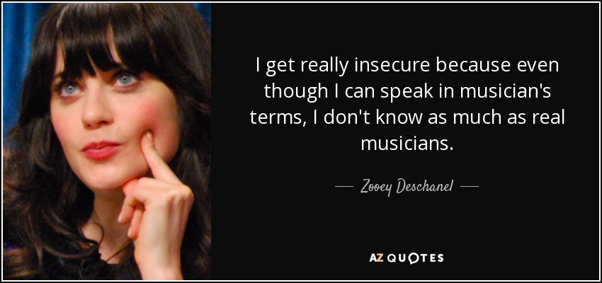 I get really insecure because even though I can speak in musician's terms, I don't know as much as real musicians. - Zooey Deschanel