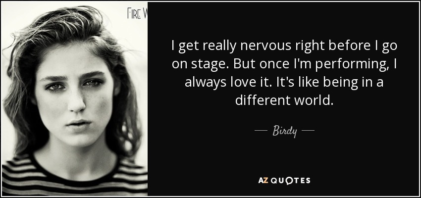 I get really nervous right before I go on stage. But once I'm performing, I always love it. It's like being in a different world. - Birdy