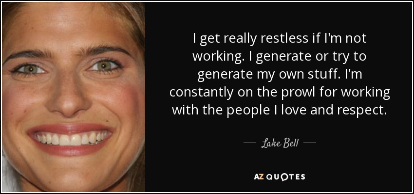 I get really restless if I'm not working. I generate or try to generate my own stuff. I'm constantly on the prowl for working with the people I love and respect. - Lake Bell