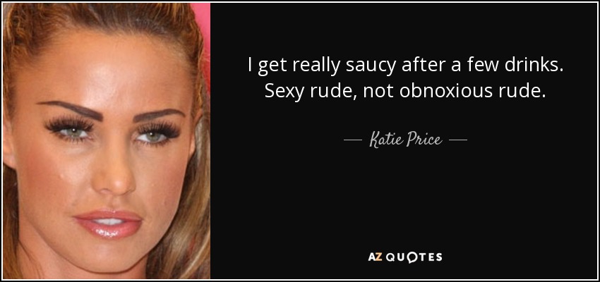 I get really saucy after a few drinks. Sexy rude, not obnoxious rude. - Katie Price