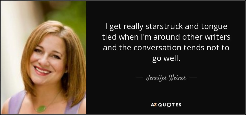 I get really starstruck and tongue tied when I'm around other writers and the conversation tends not to go well. - Jennifer Weiner